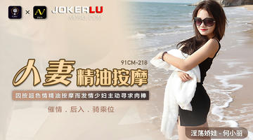 91CM-218 何小丽 人妻精油按摩 发情少妇主动寻求肉棒 1080P