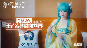 91CM-170 谢语彤 穿越到王者荣耀的世界 720P