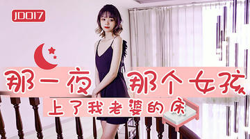JD-017 那一夜 那个女孩上了我老婆的床.精东影业 1080P